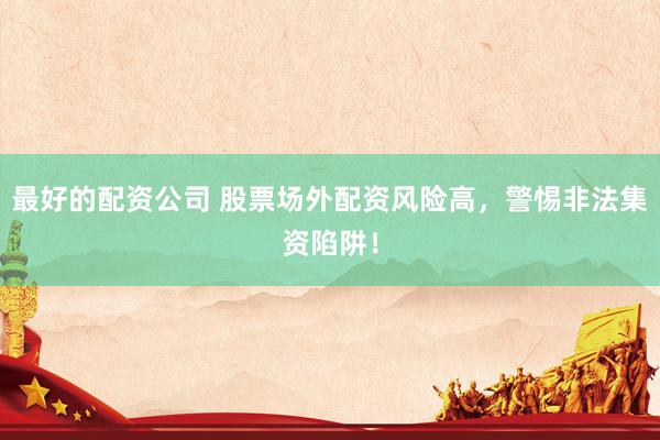 最好的配资公司 股票场外配资风险高，警惕非法集资陷阱！