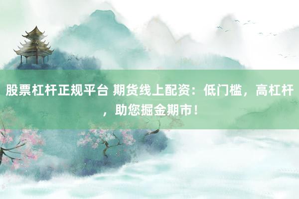 股票杠杆正规平台 期货线上配资：低门槛，高杠杆，助您掘金期市！