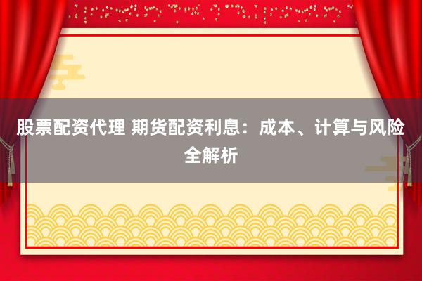 股票配资代理 期货配资利息：成本、计算与风险全解析