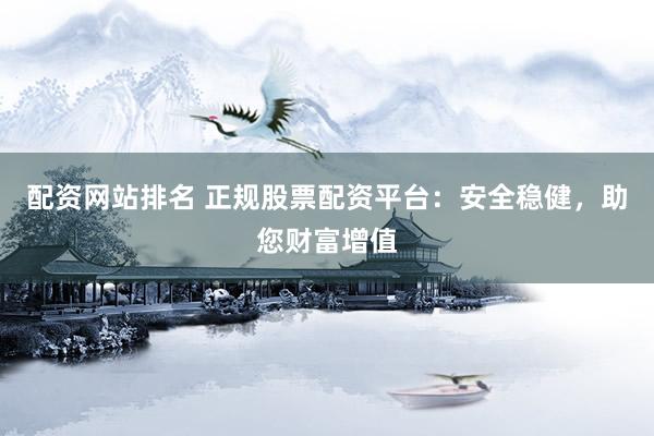 配资网站排名 正规股票配资平台：安全稳健，助您财富增值