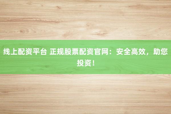 线上配资平台 正规股票配资官网：安全高效，助您投资！