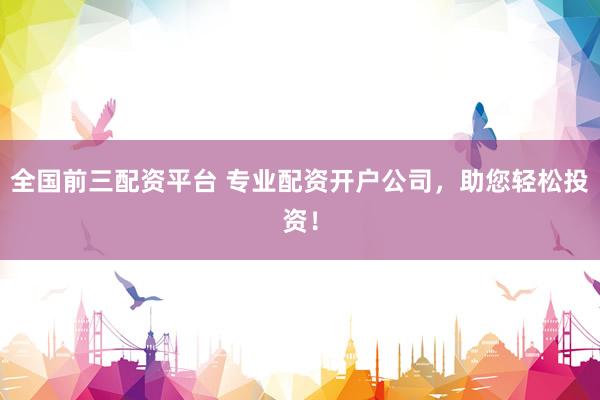 全国前三配资平台 专业配资开户公司,助您轻松投资!