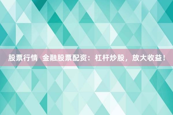 股票行情  金融股票配资：杠杆炒股，放大收益！