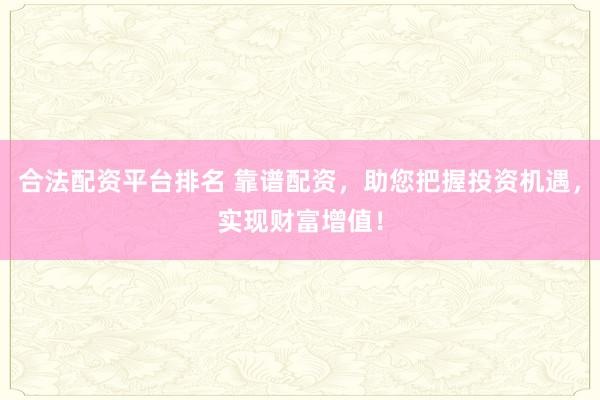 合法配资平台排名 靠谱配资，助您把握投资机遇，实现财富增值！