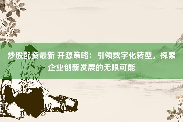 炒股配资最新 开源策略：引领数字化转型，探索企业创新发展的无限可能