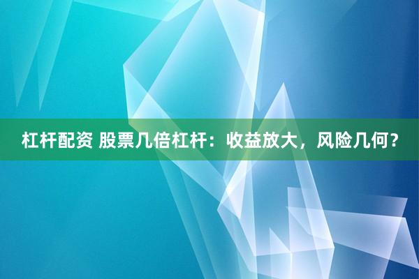 杠杆配资 股票几倍杠杆：收益放大，风险几何？