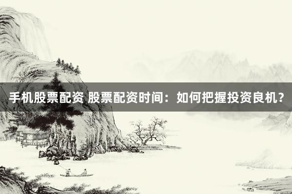 手机股票配资 股票配资时间：如何把握投资良机？