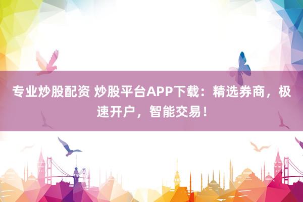 专业炒股配资 炒股平台APP下载：精选券商，极速开户，智能交易！