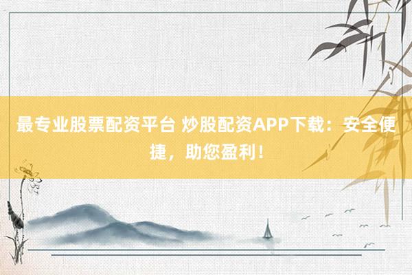 最专业股票配资平台 炒股配资APP下载：安全便捷，助您盈利！