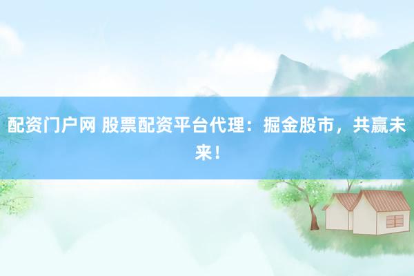配资门户网 股票配资平台代理：掘金股市，共赢未来！