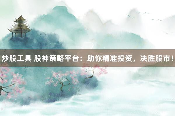 炒股工具 股神策略平台：助你精准投资，决胜股市！