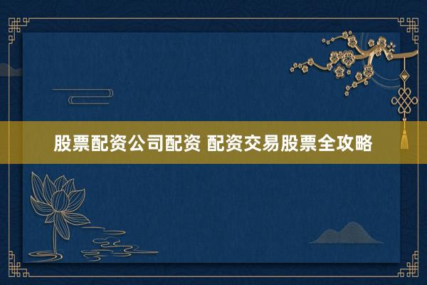 股票配资公司配资 配资交易股票全攻略