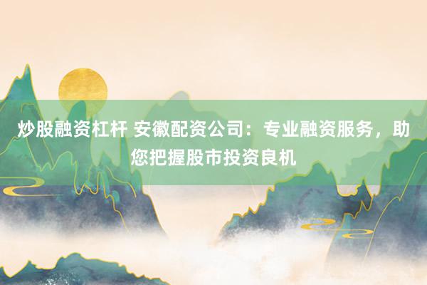炒股融资杠杆 安徽配资公司：专业融资服务，助您把握股市投资良机