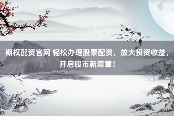期权配资官网 轻松办理股票配资，放大投资收益，开启股市新篇章！