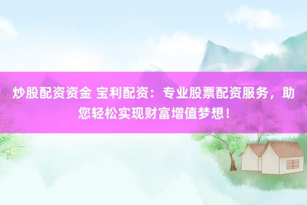 炒股配资资金 宝利配资：专业股票配资服务，助您轻松实现财富增值梦想！