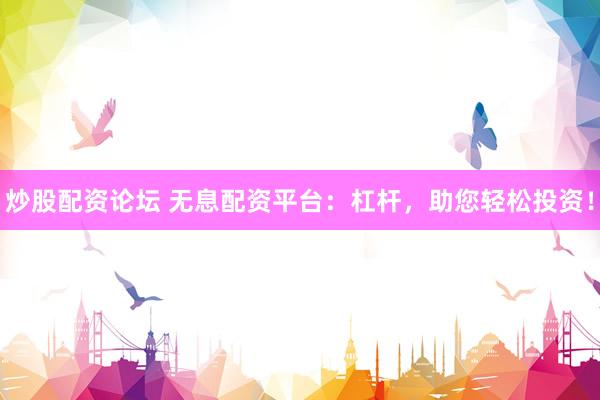 炒股配资论坛 无息配资平台：杠杆，助您轻松投资！