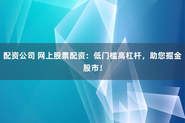 配资公司 网上股票配资：低门槛高杠杆，助您掘金股市！