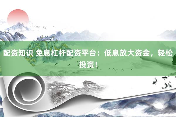 配资知识 免息杠杆配资平台:低息放大资金,轻松投资!