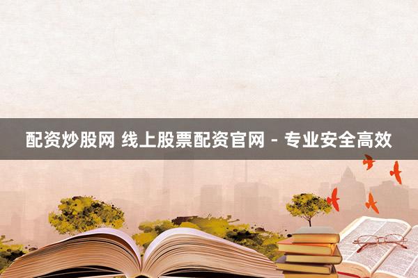 配资炒股网 线上股票配资官网 - 专业安全高效