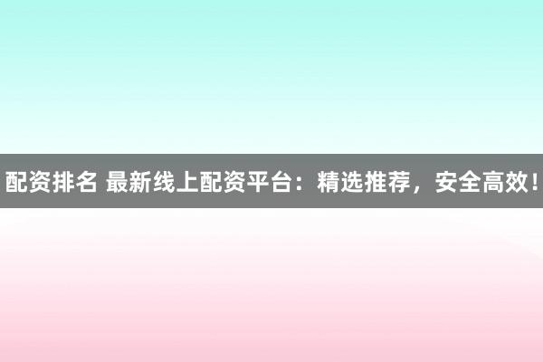配资排名 最新线上配资平台：精选推荐，安全高效！