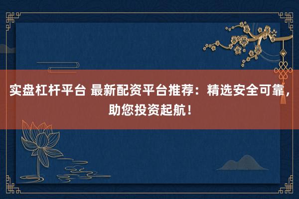 实盘杠杆平台 最新配资平台推荐：精选安全可靠，助您投资起航！