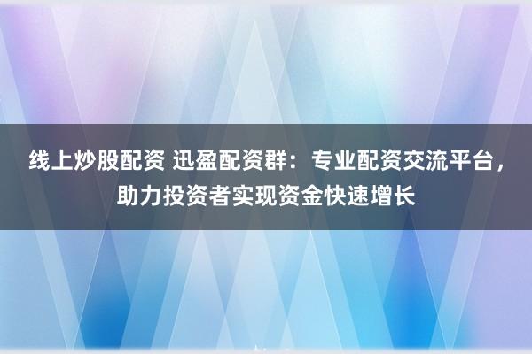 线上炒股配资 迅盈配资群:专业配资交流平台,助力投资者实现资金快速增长