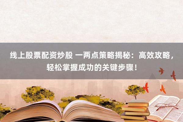线上股票配资炒股 一两点策略揭秘：高效攻略，轻松掌握成功的关键步骤！