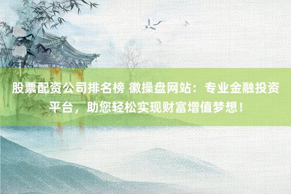 股票配资公司排名榜 徽操盘网站：专业金融投资平台，助您轻松实现财富增值梦想！