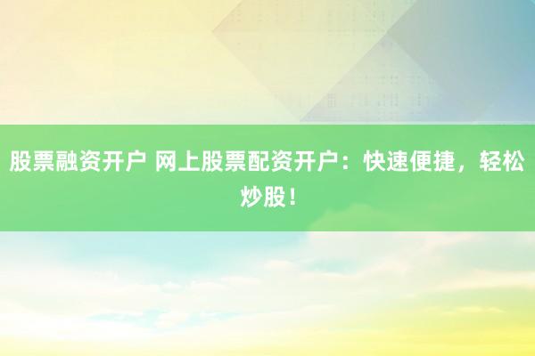 股票融资开户 网上股票配资开户:快速便捷,轻松炒股!