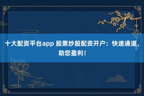 十大配资平台app 股票炒股配资开户：快速通道，助您盈利！