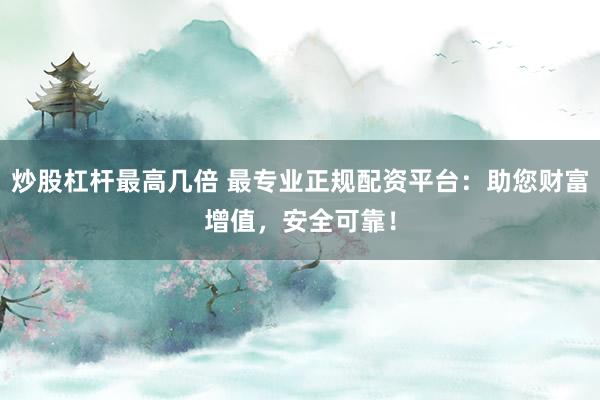 炒股杠杆最高几倍 最专业正规配资平台：助您财富增值，安全可靠！