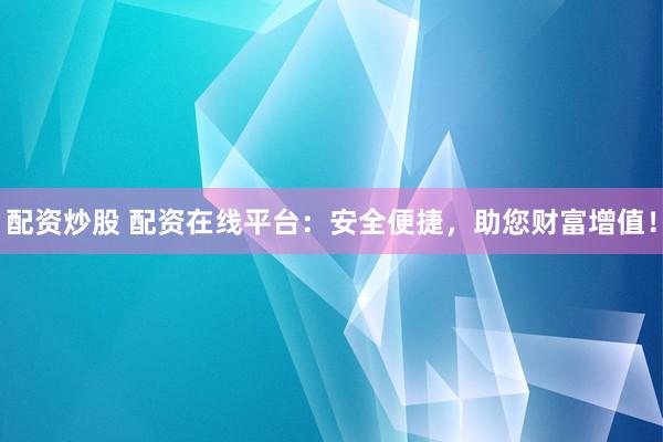 配资炒股 配资在线平台：安全便捷，助您财富增值！