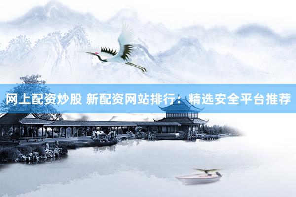 网上配资炒股 新配资网站排行：精选安全平台推荐