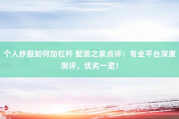 个人炒股如何加杠杆 配资之家点评：专业平台深度测评，优劣一览！