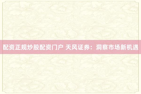 配资正规炒股配资门户 天风证券：洞察市场新机遇