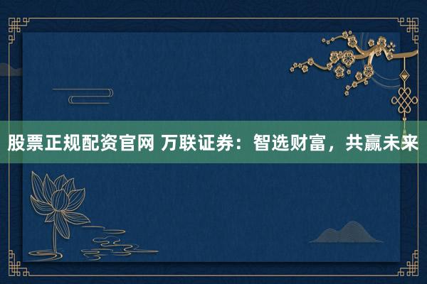 股票正规配资官网 万联证券：智选财富，共赢未来