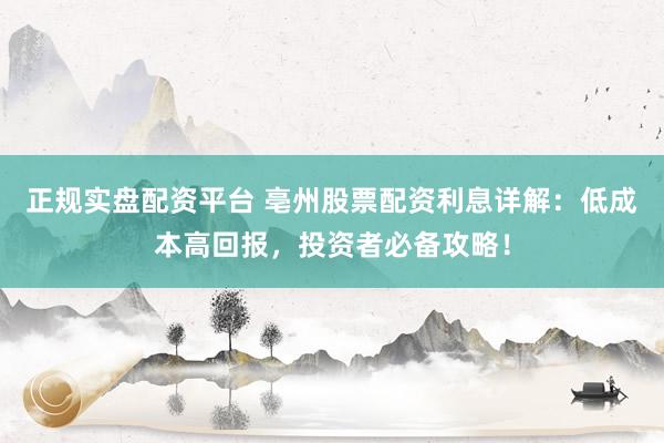 正规实盘配资平台 亳州股票配资利息详解：低成本高回报，投资者必备攻略！