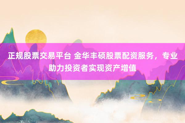 正规股票交易平台 金华丰硕股票配资服务，专业助力投资者实现资产增值