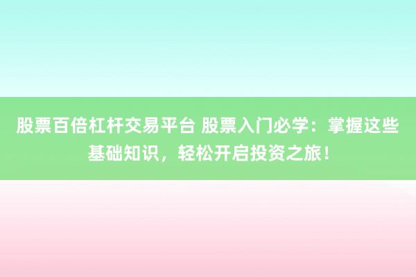 股票百倍杠杆交易平台 股票入门必学：掌握这些基础知识，轻松开启投资之旅！