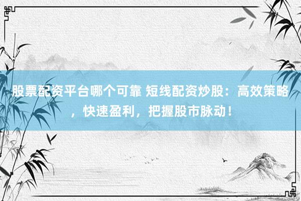股票配资平台哪个可靠 短线配资炒股：高效策略，快速盈利，把握股市脉动！