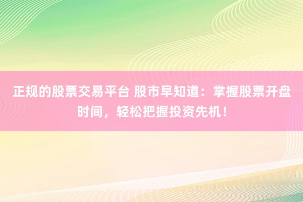 正规的股票交易平台 股市早知道：掌握股票开盘时间，轻松把握投资先机！