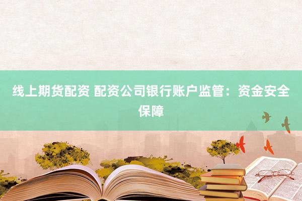 线上期货配资 配资公司银行账户监管：资金安全保障