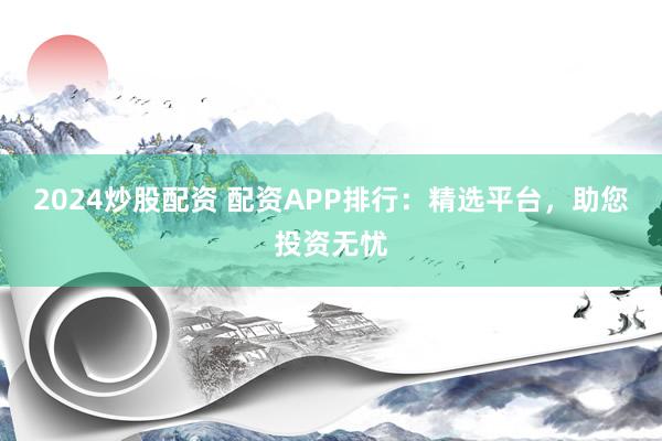 2024炒股配资 配资APP排行：精选平台，助您投资无忧