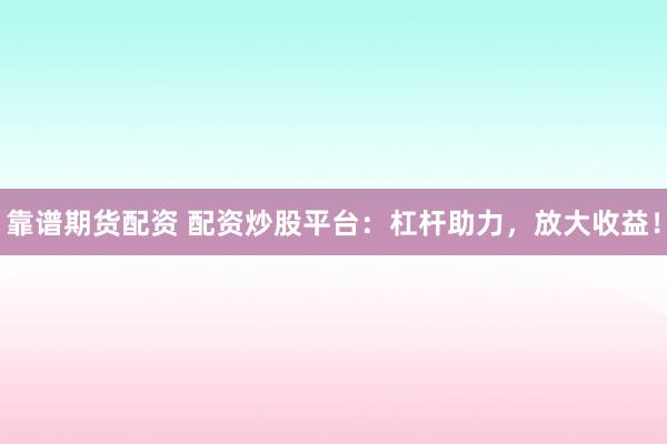 靠谱期货配资 配资炒股平台：杠杆助力，放大收益！