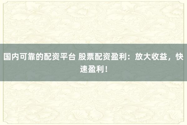 国内可靠的配资平台 股票配资盈利：放大收益，快速盈利！