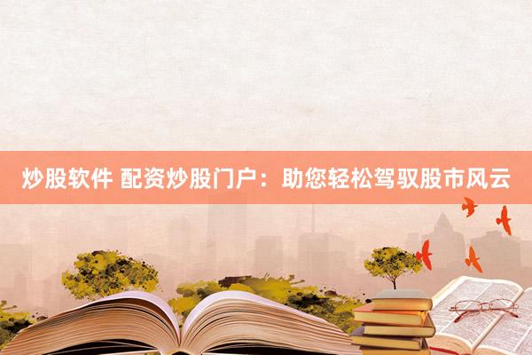 炒股软件 配资炒股门户：助您轻松驾驭股市风云