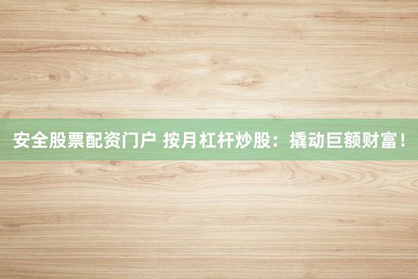 安全股票配资门户 按月杠杆炒股：撬动巨额财富！