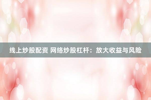 线上炒股配资 网络炒股杠杆：放大收益与风险