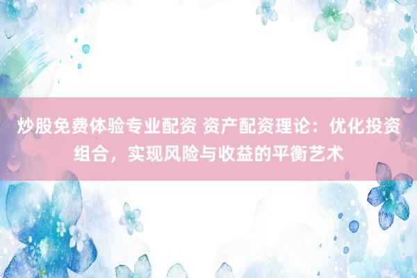 炒股免费体验专业配资 资产配资理论:优化投资组合,实现风险与收益的平衡艺术