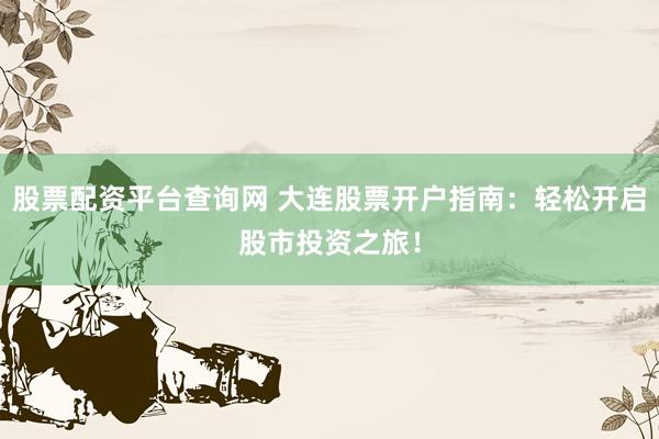 股票配资平台查询网 大连股票开户指南：轻松开启股市投资之旅！